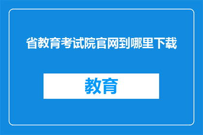 省教育考试院官网到哪里下载(如何从省教育考试院官网下载资料？)