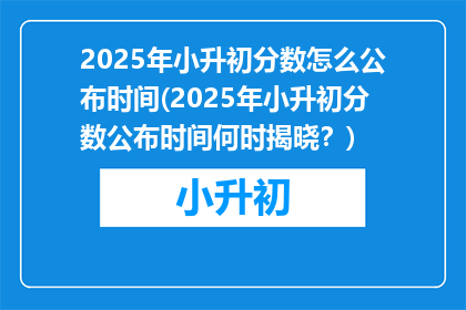 2025年小升初分数怎么公布时间(2025年小升初分数公布时间何时揭晓？)