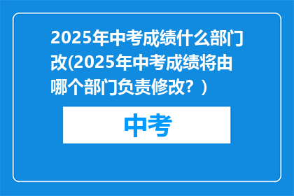 2025年中考成绩什么部门改(2025年中考成绩将由哪个部门负责修改？)