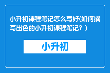 小升初课程笔记怎么写好(如何撰写出色的小升初课程笔记？)