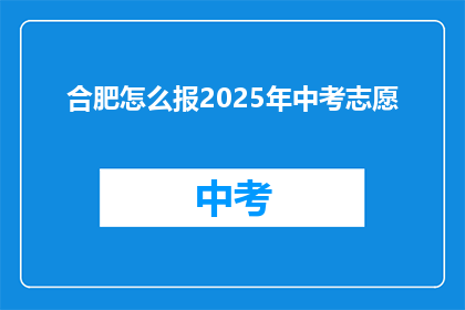 合肥怎么报2025年中考志愿(合肥考生如何填报2025年中考志愿？)