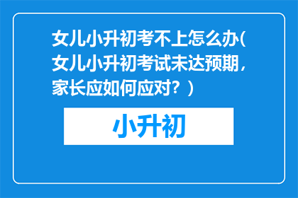 女儿小升初考不上怎么办(女儿小升初考试未达预期，家长应如何应对？)