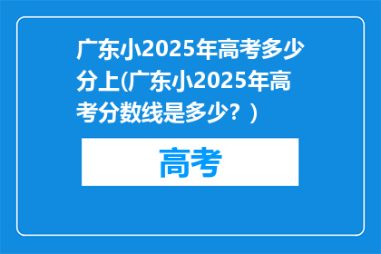 广东小2025年高考多少分上(广东小2025年高考分数线是多少？)