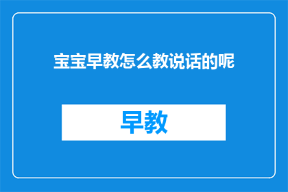 宝宝早教怎么教说话的呢(如何有效进行宝宝早教，以促进语言能力的发展？)