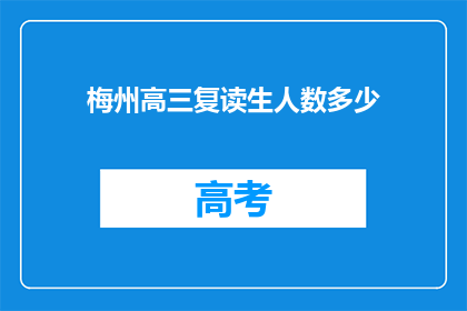 梅州高三复读生人数多少(梅州高三复读生人数统计：探秘这一群体的庞大规模)