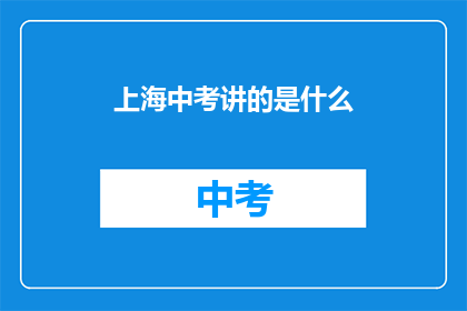 上海中考讲的是什么(上海中考究竟在讲授什么内容？)