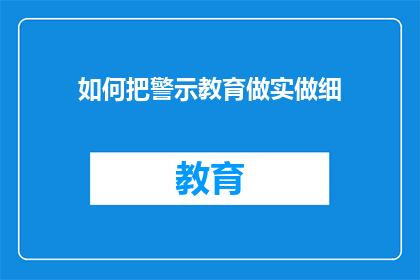 如何把警示教育做实做细(如何将警示教育做得更细致更深入？)