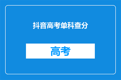 抖音高考单科查分(高考单科成绩如何查询？)