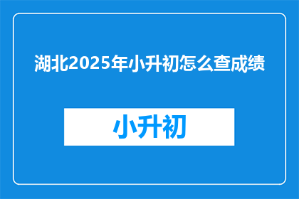 湖北2025年小升初怎么查成绩(湖北2025年小升初成绩如何查询？)