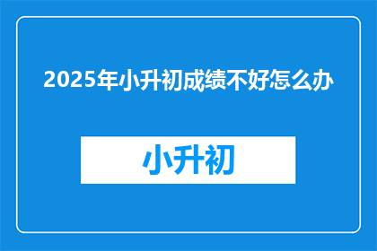 2025年小升初成绩不好怎么办(2025年小升初成绩不佳，家长和学生该如何应对？)