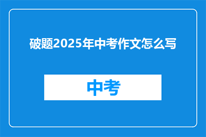 破题2025年中考作文怎么写(如何准备2025年中考作文？)