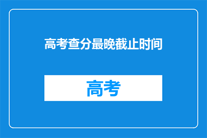 高考查分最晚截止时间(高考查分最晚截止时间是什么时候？)