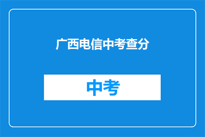 广西电信中考查分(广西电信中考查分结果何时公布？)