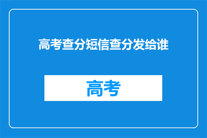 高考查分短信查分发给谁(高考分数查询：谁应该收到这条短信？)