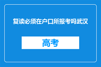 复读必须在户口所报考吗武汉(武汉考生是否必须使用户口所在地报考复读？)