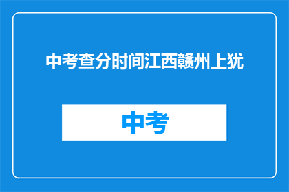 中考查分时间江西赣州上犹(江西赣州上犹的中考查分时间是什么时候？)
