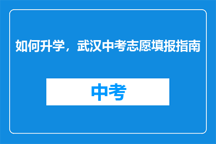 如何升学，武汉中考志愿填报指南(如何有效升学？武汉中考志愿填报指南)