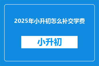 2025年小升初怎么补交学费(2025年小升初如何补交学费？)