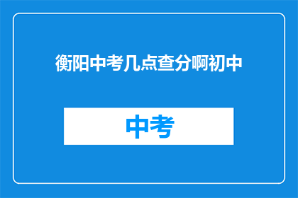 衡阳中考几点查分啊初中(衡阳中考成绩何时公布？初中生期待查分时间)