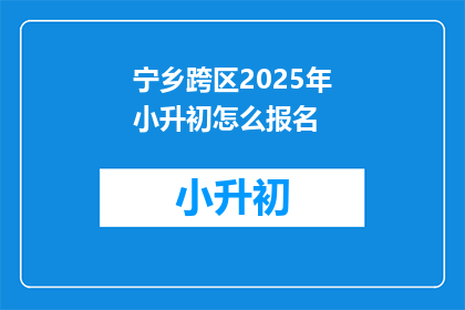 宁乡跨区2025年小升初怎么报名(2025年宁乡跨区小升初报名流程及注意事项)