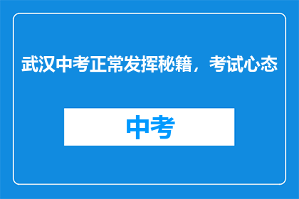 武汉中考正常发挥秘籍，考试心态(武汉中考如何保持最佳状态？考试时的心态调整技巧)