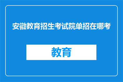 安徽教育招生考试院单招在哪考(安徽教育招生考试院单招考试地点在哪里？)