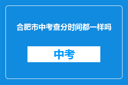 合肥市中考查分时间都一样吗(合肥市中考成绩查询时间是否一致？)