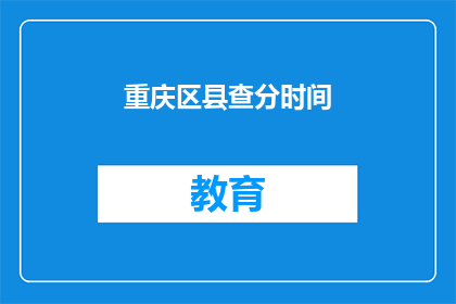 重庆区县查分时间(重庆区县查分时间何时公布？)