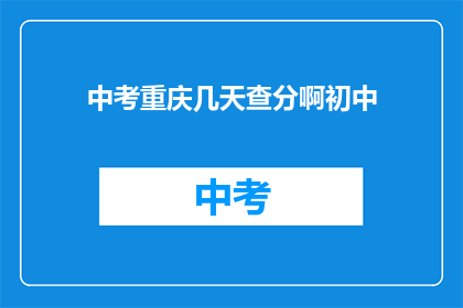 中考重庆几天查分啊初中(中考重庆查分时间是几天？初中生如何查询成绩？)