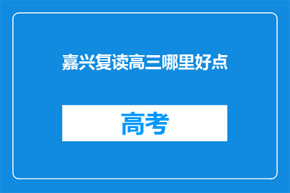 嘉兴复读高三哪里好点(嘉兴地区，哪里的高三复读学校更出色？)