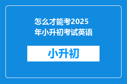 怎么才能考2025年小升初考试英语(如何准备2025年小升初英语考试？)