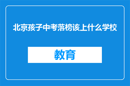 北京孩子中考落榜该上什么学校(北京孩子中考落榜，应选择哪所学校继续教育？)