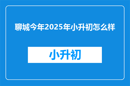 聊城今年2025年小升初怎么样(2025年聊城小升初情况如何？)