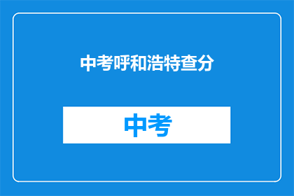 中考呼和浩特查分(中考成绩查询：呼和浩特考生何时能得知结果？)