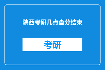 陕西考研几点查分结束(陕西考研成绩何时揭晓？)