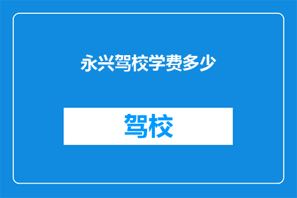 永兴驾校学费多少(永兴驾校学费是多少？)