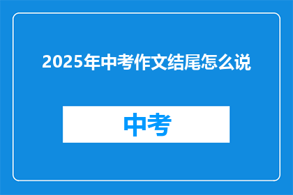 2025年中考作文结尾怎么说(2025年中考作文结尾如何巧妙收尾？)