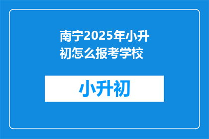 南宁2025年小升初怎么报考学校(2025年南宁小升初如何报考学校？)