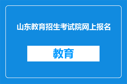 山东教育招生考试院网上报名(山东教育招生考试院网上报名流程是否清晰？)