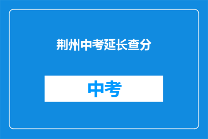 荆州中考延长查分(荆州中考成绩何时能揭晓？)