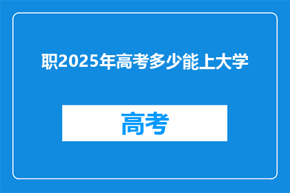 职2025年高考多少能上大学(2025年高考分数线能上大学吗？)