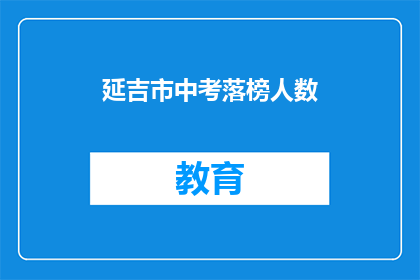 延吉市中考落榜人数(延吉市中考落榜人数引发关注，究竟有多少人未能如愿以偿？)