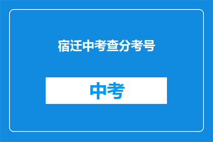 宿迁中考查分考号(宿迁中考如何查询考试成绩？)