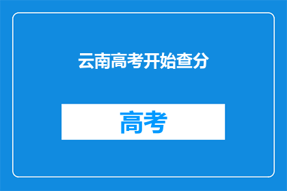 云南高考开始查分(云南高考分数何时公布？)
