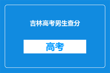吉林高考男生查分(吉林高考男生如何查询分数？)