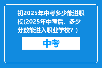 初2025年中考多少能进职校(2025年中考后，多少分数能进入职业学校？)