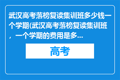 武汉高考落榜复读集训班多少钱一个学期(武汉高考落榜复读集训班，一个学期的费用是多少？)