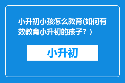 小升初小孩怎么教育(如何有效教育小升初的孩子？)