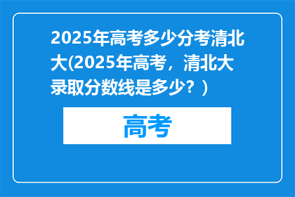 2025年高考多少分考清北大(2025年高考，清北大录取分数线是多少？)