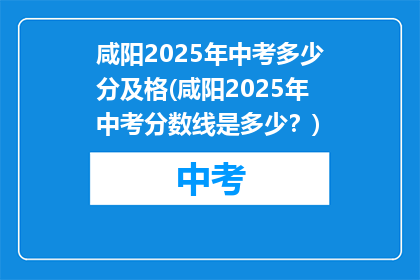 咸阳2025年中考多少分及格(咸阳2025年中考分数线是多少？)